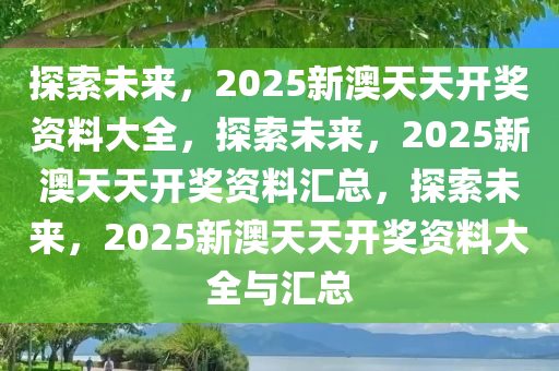 2025新澳天天资料免费大全,2025新澳天天资料免费大全——探索最新资讯的宝库